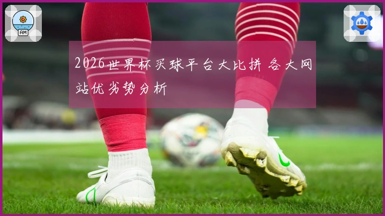 2026世界杯买球平台大比拼 各大网站优劣势分析