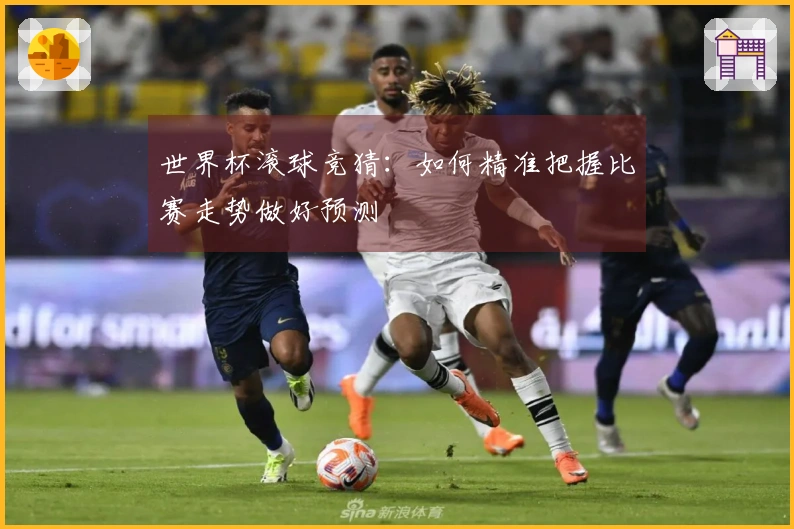 世界杯滚球竞猜：如何精准把握比赛走势做好预测
