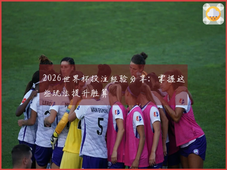 2026世界杯投注经验分享：掌握这些玩法提升胜算