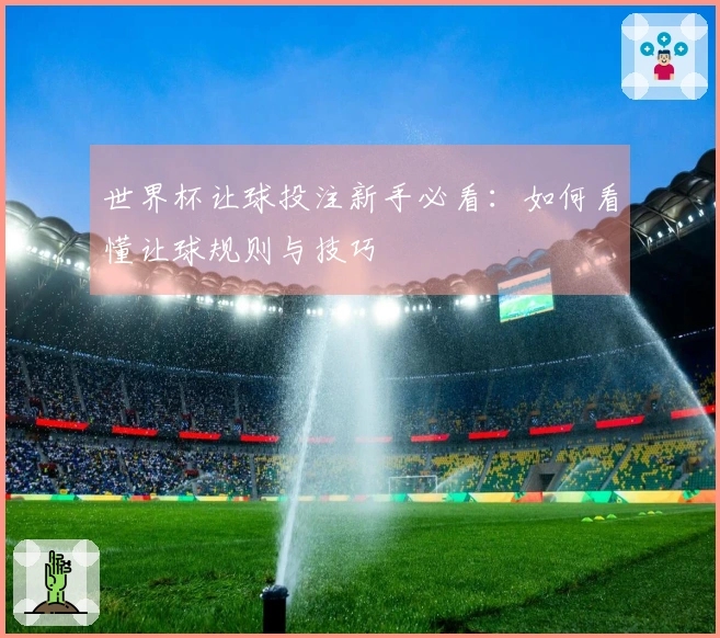 世界杯让球投注新手必看：如何看懂让球规则与技巧