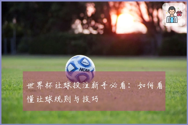 世界杯让球投注新手必看：如何看懂让球规则与技巧