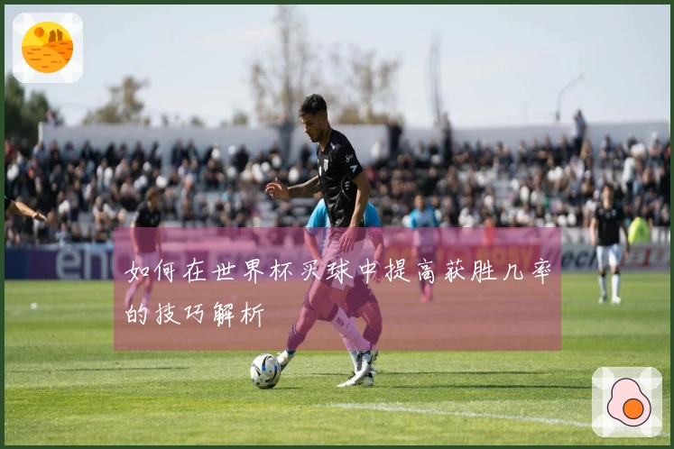 如何在世界杯买球中提高获胜几率的技巧解析
