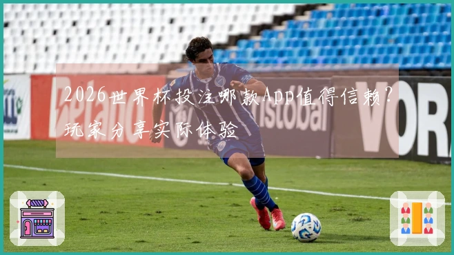 2026世界杯投注哪款App值得信赖？玩家分享实际体验