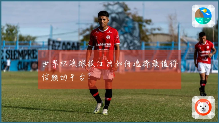 世界杯滚球投注该如何选择最值得信赖的平台？