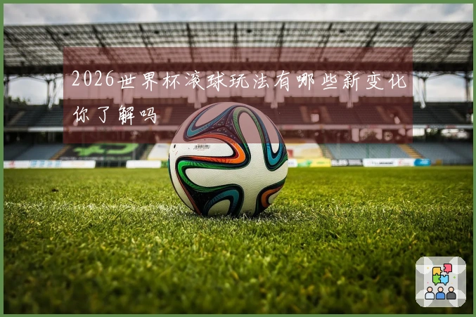 2026世界杯滚球玩法有哪些新变化你了解吗
