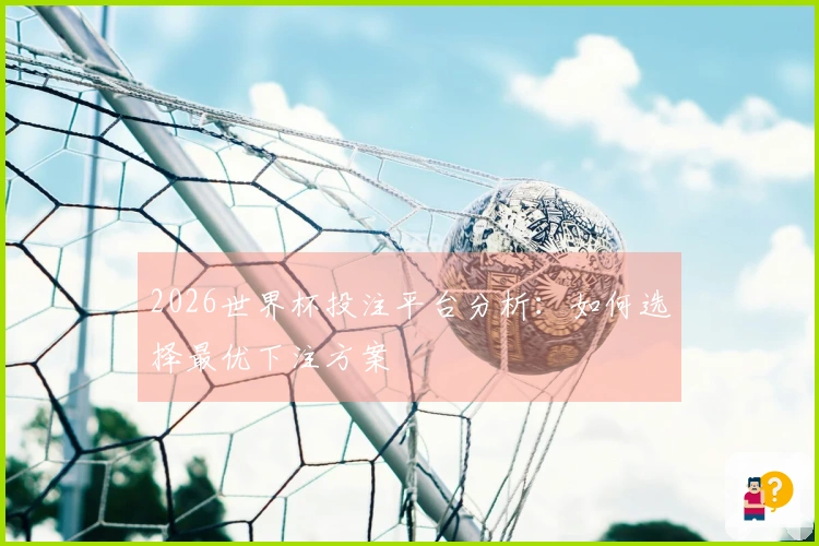 2026世界杯投注平台分析：如何选择最优下注方案