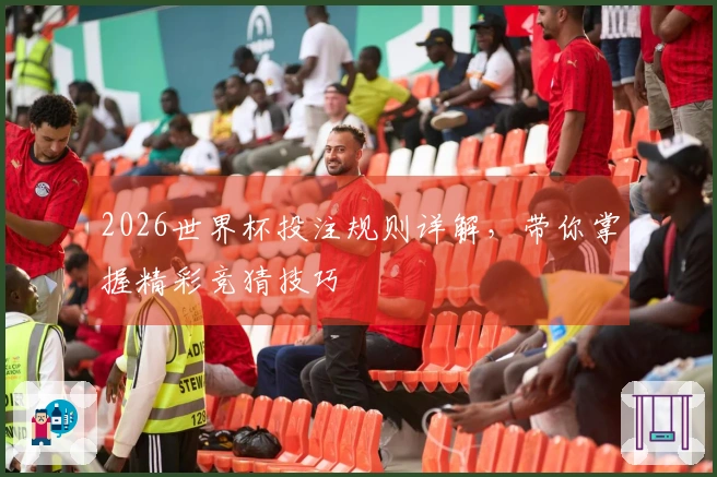 2026世界杯投注规则详解，带你掌握精彩竞猜技巧