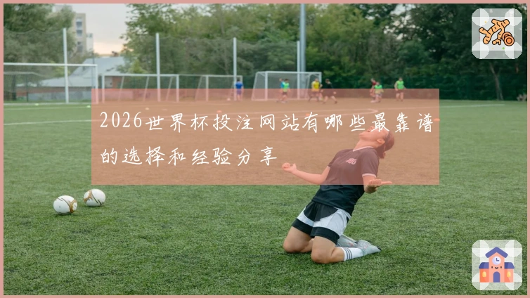 2026世界杯投注网站有哪些最靠谱的选择和经验分享