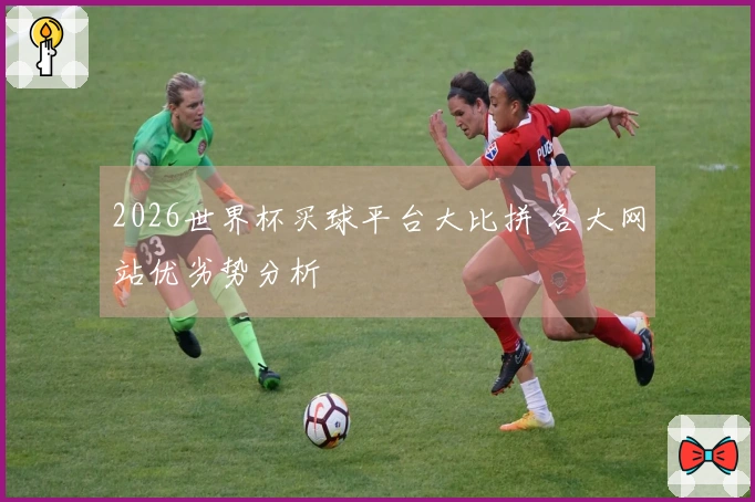2026世界杯买球平台大比拼 各大网站优劣势分析