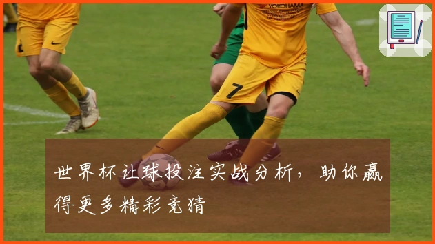 世界杯让球投注实战分析，助你赢得更多精彩竞猜