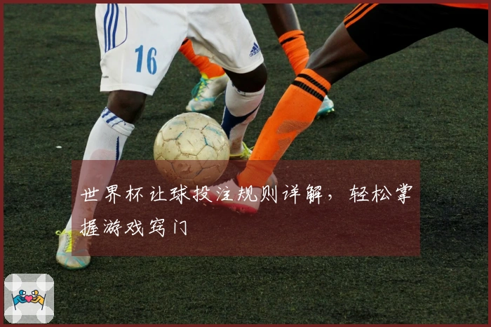 世界杯让球投注规则详解，轻松掌握游戏窍门