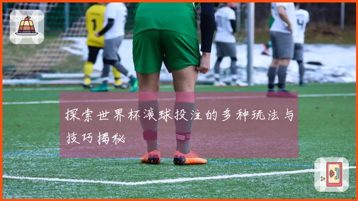 探索世界杯滚球投注的多种玩法与技巧揭秘