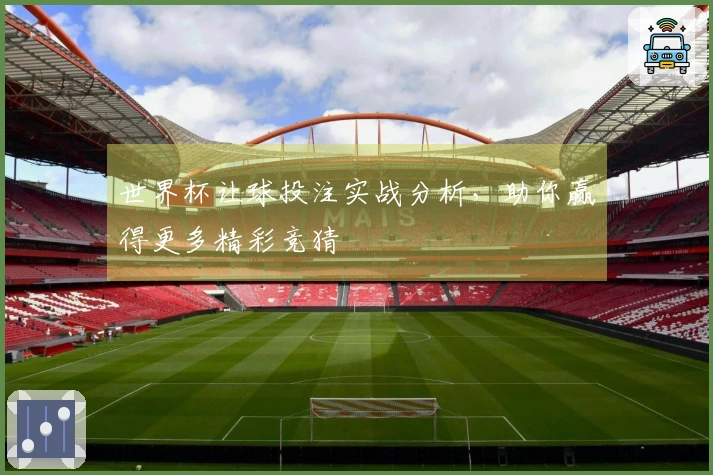 世界杯让球投注实战分析，助你赢得更多精彩竞猜