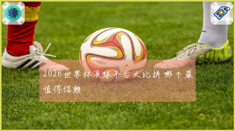 2026世界杯滚球平台大比拼 哪个最值得信赖