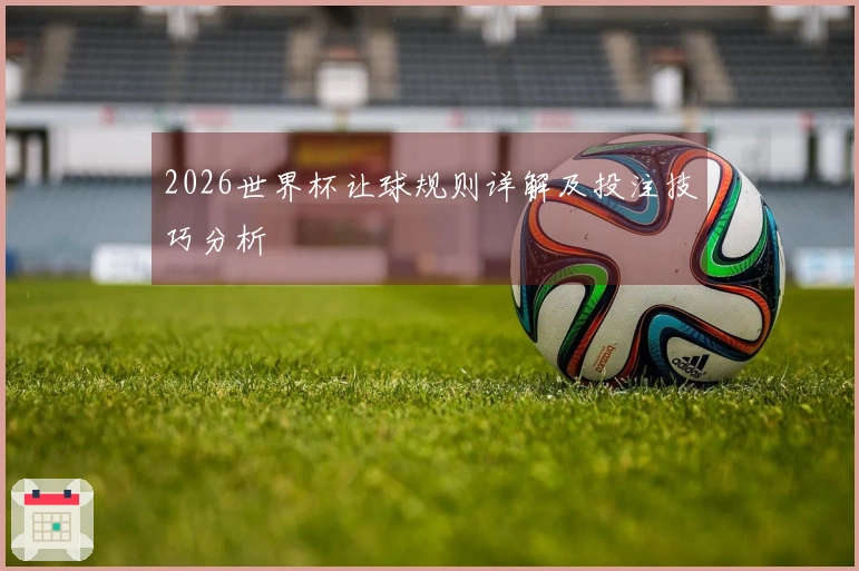 2026世界杯让球规则详解及投注技巧分析