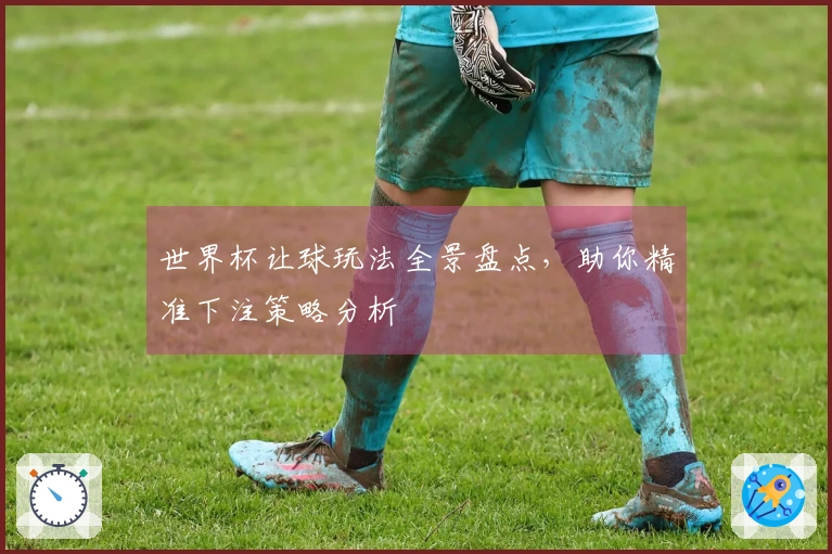 世界杯让球玩法全景盘点，助你精准下注策略分析