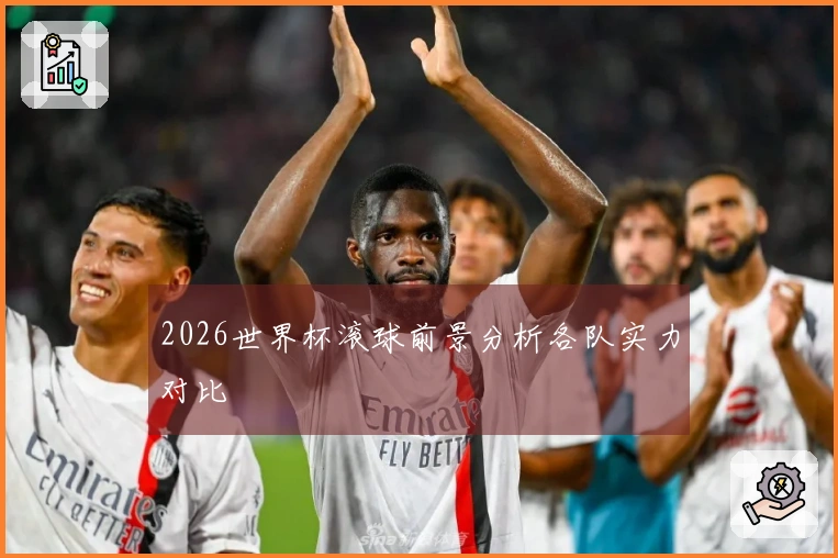 2026世界杯滚球前景分析各队实力对比