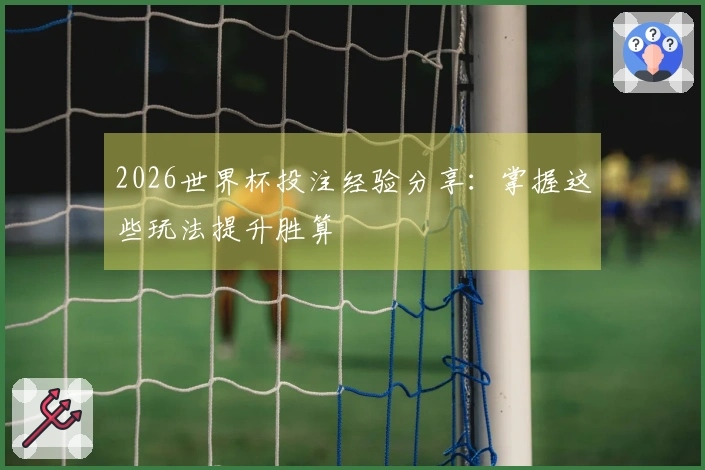 2026世界杯投注经验分享：掌握这些玩法提升胜算